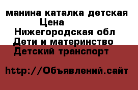 манина каталка детская › Цена ­ 1 000 - Нижегородская обл. Дети и материнство » Детский транспорт   